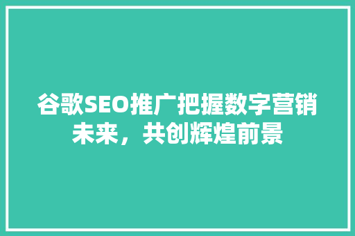 谷歌SEO推广把握数字营销未来，共创辉煌前景