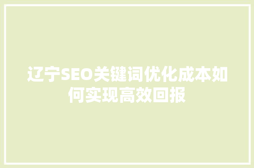 辽宁SEO关键词优化成本如何实现高效回报