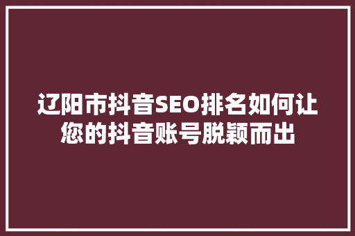 辽阳市抖音SEO排名如何让您的抖音账号脱颖而出