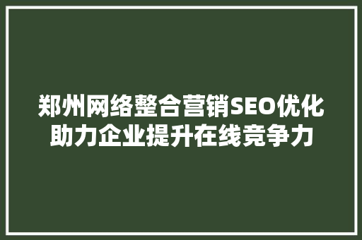 郑州网络整合营销SEO优化助力企业提升在线竞争力
