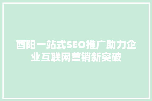酉阳一站式SEO推广助力企业互联网营销新突破