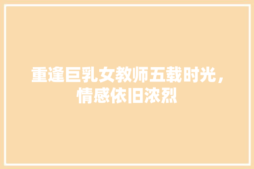 重逢巨乳女教师五载时光，情感依旧浓烈