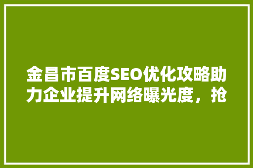 金昌市百度SEO优化攻略助力企业提升网络曝光度，抢占市场先机