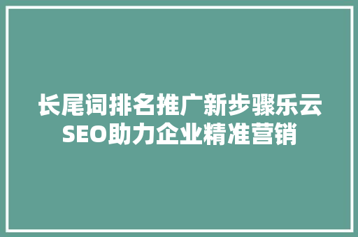 长尾词排名推广新步骤乐云SEO助力企业精准营销