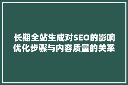 长期全站生成对SEO的影响优化步骤与内容质量的关系