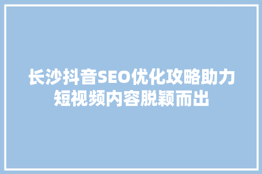 长沙抖音SEO优化攻略助力短视频内容脱颖而出