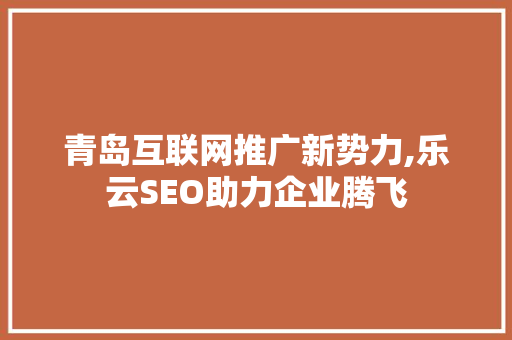 青岛互联网推广新势力,乐云SEO助力企业腾飞