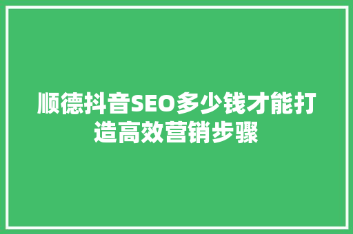 顺德抖音SEO多少钱才能打造高效营销步骤