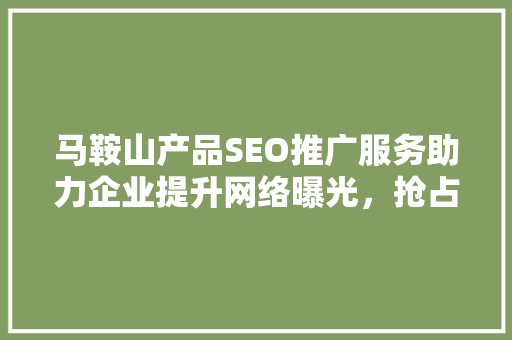 马鞍山产品SEO推广服务助力企业提升网络曝光，抢占市场先机