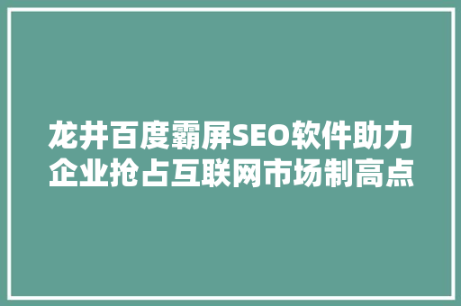龙井百度霸屏SEO软件助力企业抢占互联网市场制高点