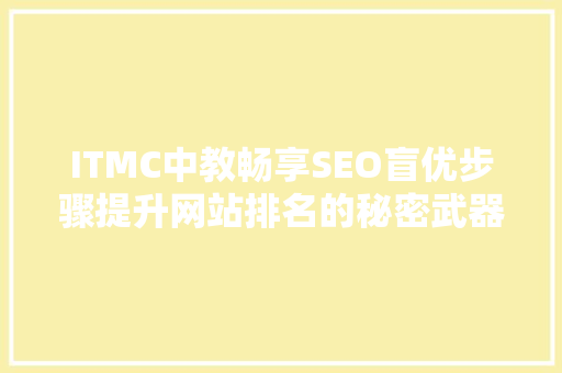 ITMC中教畅享SEO盲优步骤提升网站排名的秘密武器