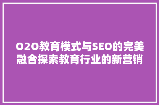 O2O教育模式与SEO的完美融合探索教育行业的新营销之路