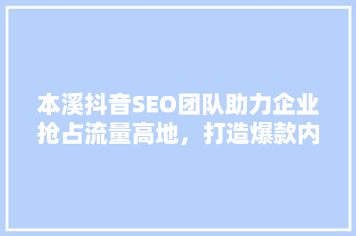本溪抖音SEO团队助力企业抢占流量高地，打造爆款内容