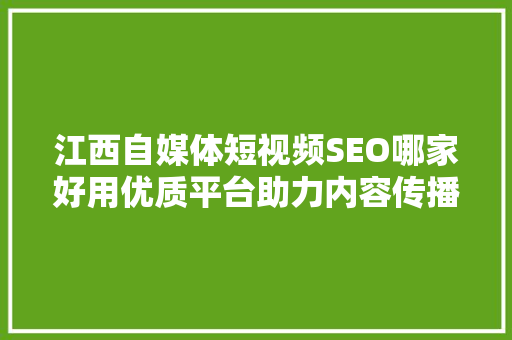 江西自媒体短视频SEO哪家好用优质平台助力内容传播