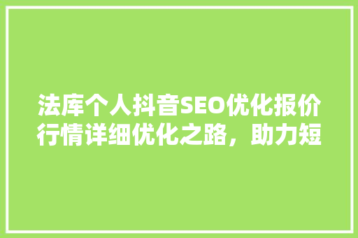 法库个人抖音SEO优化报价行情详细优化之路，助力短视频内容起飞