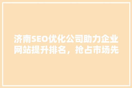 济南SEO优化公司助力企业网站提升排名，抢占市场先机
