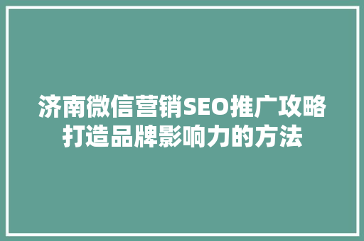 济南微信营销SEO推广攻略打造品牌影响力的方法