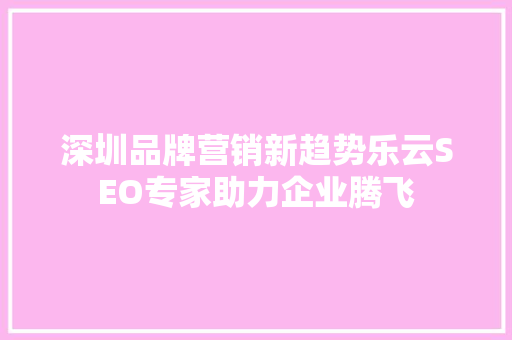深圳品牌营销新趋势乐云SEO专家助力企业腾飞