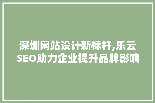 深圳网站设计新标杆,乐云SEO助力企业提升品牌影响力