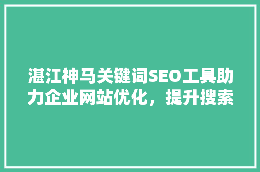 湛江神马关键词SEO工具助力企业网站优化，提升搜索引擎排名