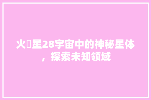 火乚星28宇宙中的神秘星体，探索未知领域