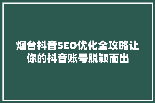 烟台抖音SEO优化全攻略让你的抖音账号脱颖而出