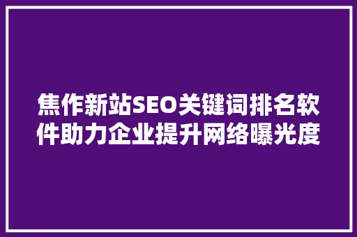 焦作新站SEO关键词排名软件助力企业提升网络曝光度，抢占市场先机