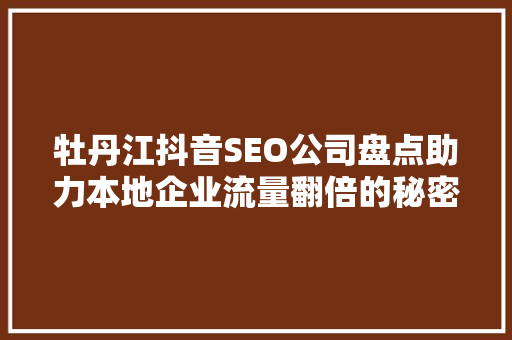 牡丹江抖音SEO公司盘点助力本地企业流量翻倍的秘密武器