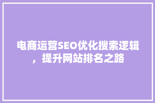 电商运营SEO优化搜索逻辑，提升网站排名之路