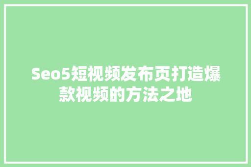 Seo5短视频发布页打造爆款视频的方法之地