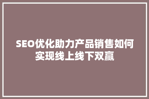 SEO优化助力产品销售如何实现线上线下双赢