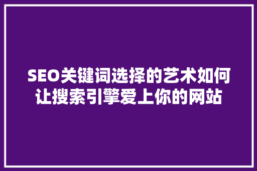 SEO关键词选择的艺术如何让搜索引擎爱上你的网站