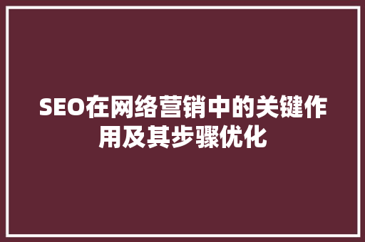 SEO在网络营销中的关键作用及其步骤优化