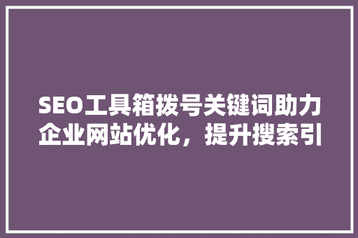 SEO工具箱拨号关键词助力企业网站优化，提升搜索引擎排名