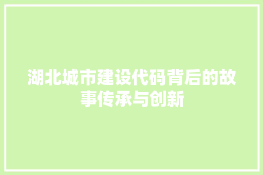 湖北城市建设代码背后的故事传承与创新