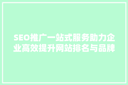SEO推广一站式服务助力企业高效提升网站排名与品牌影响力