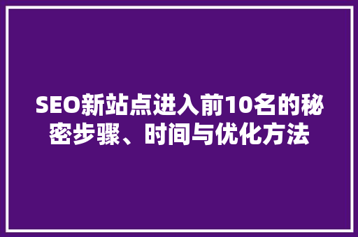 SEO新站点进入前10名的秘密步骤、时间与优化方法