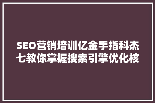 SEO营销培训亿金手指科杰七教你掌握搜索引擎优化核心方法