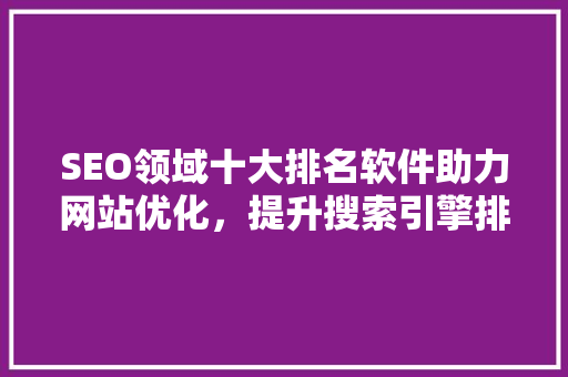 SEO领域十大排名软件助力网站优化，提升搜索引擎排名
