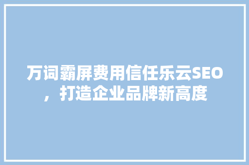 万词霸屏费用信任乐云SEO，打造企业品牌新高度