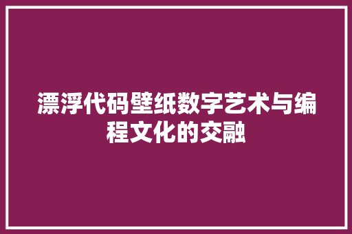 漂浮代码壁纸数字艺术与编程文化的交融