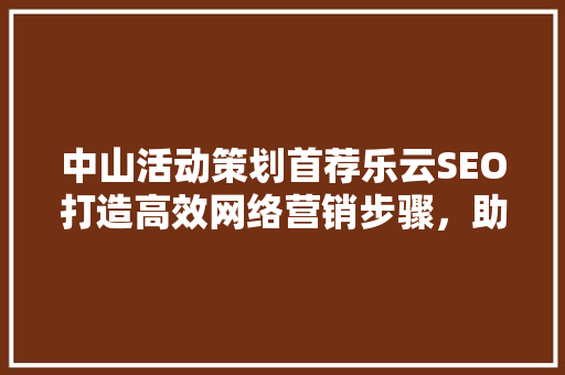 中山活动策划首荐乐云SEO打造高效网络营销步骤，助力企业腾飞