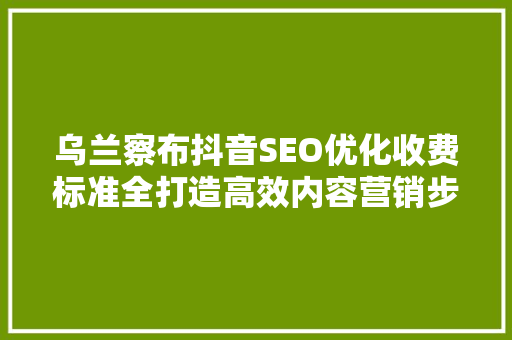 乌兰察布抖音SEO优化收费标准全打造高效内容营销步骤