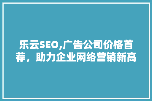 乐云SEO,广告公司价格首荐，助力企业网络营销新高峰
