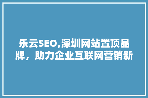 乐云SEO,深圳网站置顶品牌，助力企业互联网营销新突破