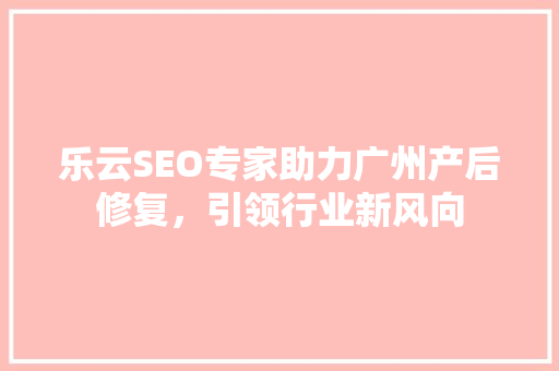 乐云SEO专家助力广州产后修复，引领行业新风向