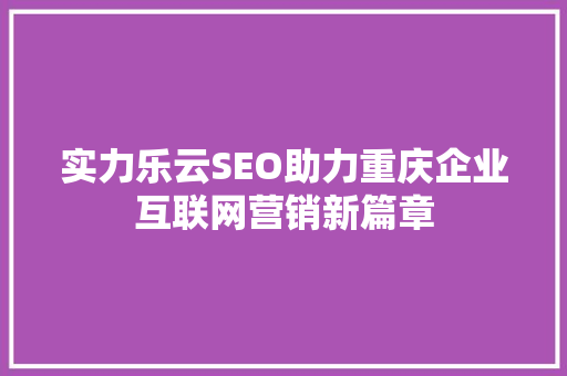 实力乐云SEO助力重庆企业互联网营销新篇章
