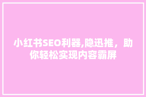 小红书SEO利器,隐迅推，助你轻松实现内容霸屏