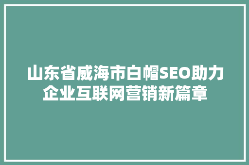 山东省威海市白帽SEO助力企业互联网营销新篇章