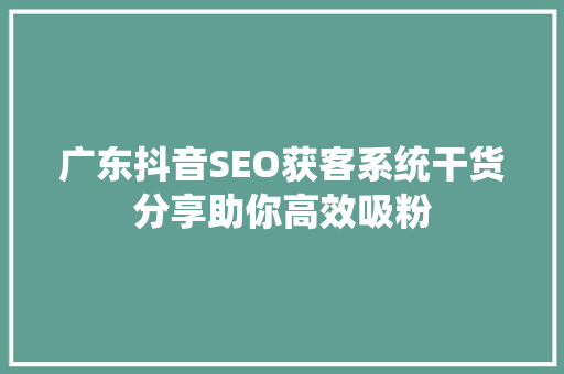 广东抖音SEO获客系统干货分享助你高效吸粉